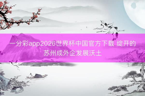 一分彩app2026世界杯中国官方下载 绽开的苏州成外企发展沃土