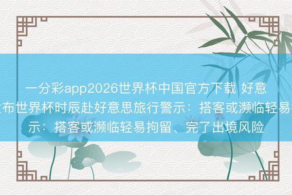 一分彩app2026世界杯中国官方下载 好意思国多个民权组织发布世界杯时辰赴好意思旅行警示:搭客或濒临轻易拘留、完了出境风险