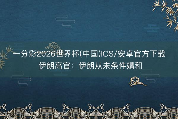 一分彩2026世界杯(中国)IOS/安卓官方下载 伊朗高官：伊朗从未条件媾和
