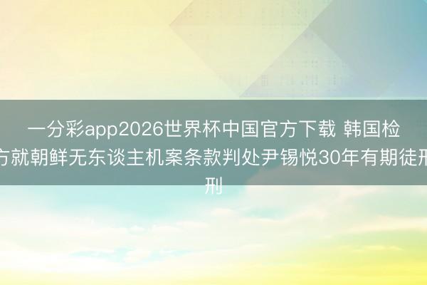 一分彩app2026世界杯中国官方下载 韩国检方就朝鲜无东谈主机案条款判处尹锡悦30年有期徒刑