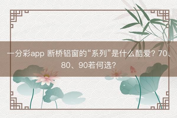 一分彩app 断桥铝窗的“系列”是什么酷爱? 70、80、90若何选?
