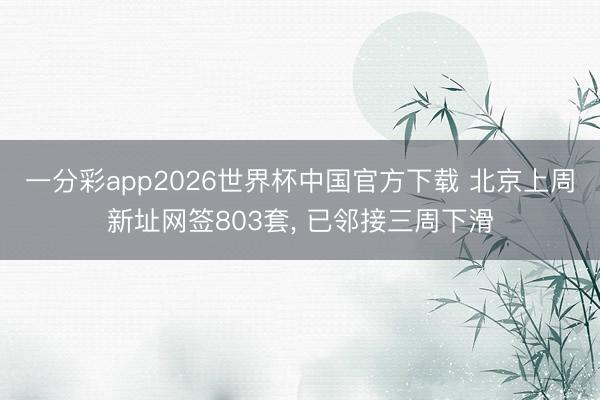 一分彩app2026世界杯中国官方下载 北京上周新址网签803套, 已邻接三周下滑