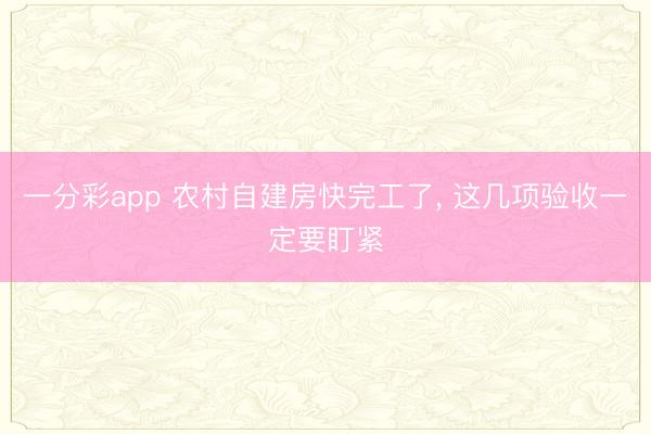 一分彩app 农村自建房快完工了， 这几项验收一定要盯紧