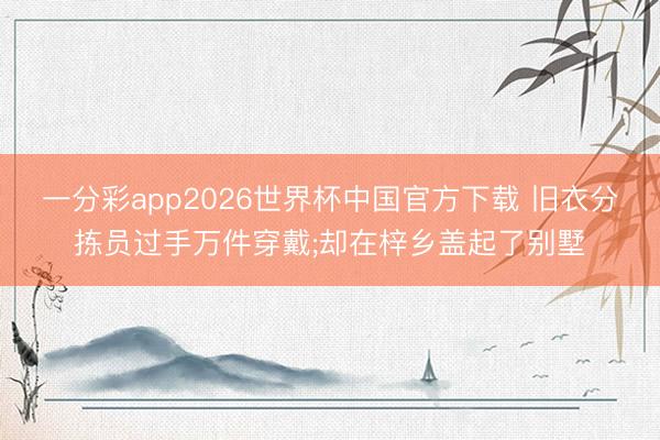 一分彩app2026世界杯中国官方下载 旧衣分拣员过手万件穿戴;却在梓乡盖起了别墅