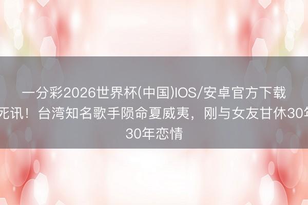 一分彩2026世界杯(中国)IOS/安卓官方下载 惊传死讯！台湾知名歌手陨命夏威夷，刚与女友甘休30年恋情