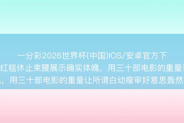 一分彩2026世界杯(中国)IOS/安卓官方下载 62岁巩俐第21次戛纳红毯休止束腰展示确实体魄，用三十部电影的重量让所谓白幼瘦审好意思轰然倒塌