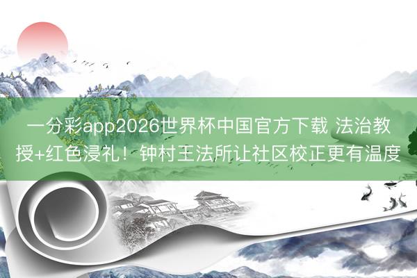 一分彩app2026世界杯中国官方下载 法治教授+红色浸礼！钟村王法所让社区校正更有温度