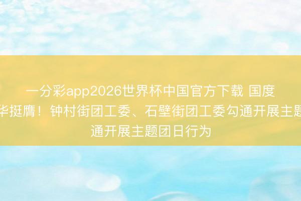 一分彩app2026世界杯中国官方下载 国度安全，芳华挺膺！钟村街团工委、石壁街团工委勾通开展主题团日行为