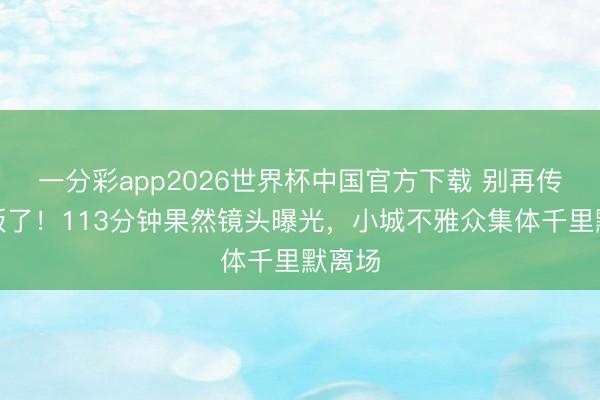 一分彩app2026世界杯中国官方下载 别再传删减版了！113分钟果然镜头曝光，小城不雅众集体千里默离场