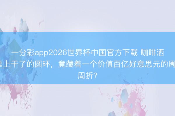 一分彩app2026世界杯中国官方下载 咖啡洒在桌上干了的圆环，竟藏着一个价值百亿好意思元的周折？