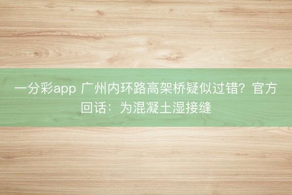 一分彩app 广州内环路高架桥疑似过错？官方回话：为混凝土湿接缝