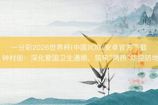 一分彩2026世界杯(中国)IOS/安卓官方下载 钟村街：深化爱国卫生通顺，筑牢“两热”防控防地