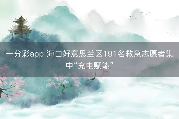 一分彩app 海口好意思兰区191名救急志愿者集中“充电赋能”