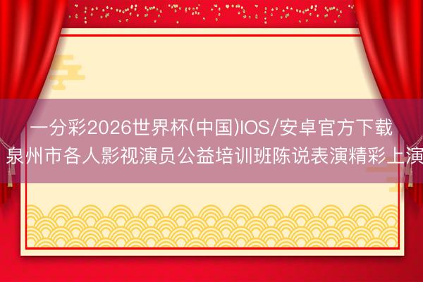 一分彩2026世界杯(中国)IOS/安卓官方下载 泉州市各人影视演员公益培训班陈说表演精彩上演