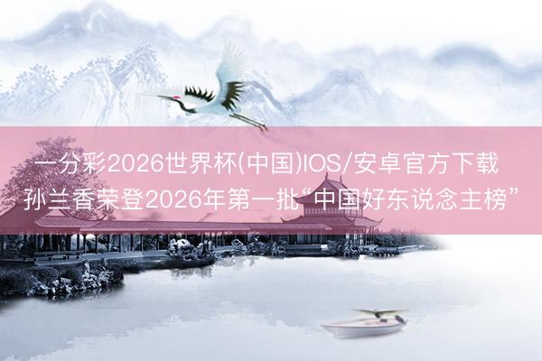 一分彩2026世界杯(中国)IOS/安卓官方下载 孙兰香荣登2026年第一批“中国好东说念主榜”