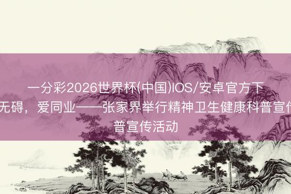 一分彩2026世界杯(中国)IOS/安卓官方下载 心无碍，爱同业——张家界举行精神卫生健康科普宣传活动