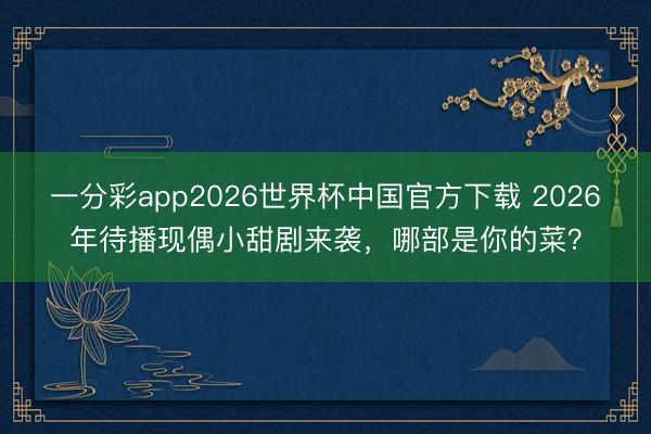 一分彩app2026世界杯中国官方下载 2026年待播现偶小甜剧来袭，哪部是你的菜？