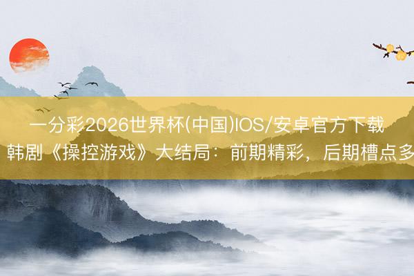 一分彩2026世界杯(中国)IOS/安卓官方下载 韩剧《操控游戏》大结局：前期精彩，后期槽点多