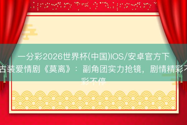 一分彩2026世界杯(中国)IOS/安卓官方下载 古装爱情剧《莫离》：副角团实力抢镜，剧情精彩不停