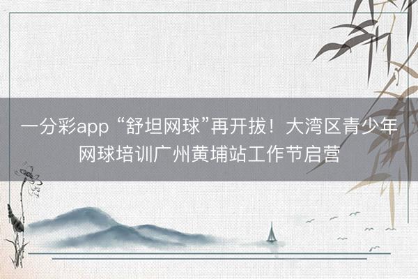 一分彩app “舒坦网球”再开拔！大湾区青少年网球培训广州黄埔站工作节启营
