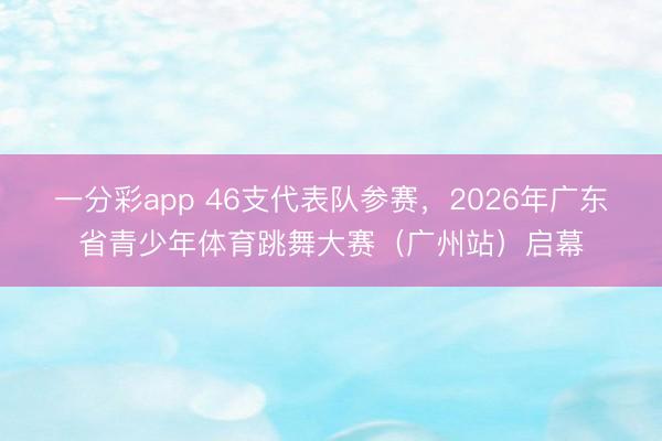 一分彩app 46支代表队参赛，2026年广东省青少年体育跳舞大赛（广州站）启幕