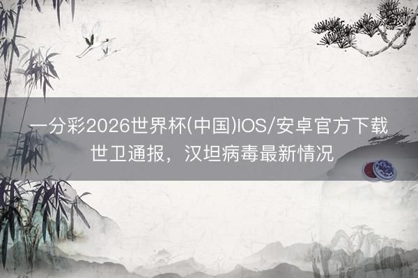 一分彩2026世界杯(中国)IOS/安卓官方下载 世卫通报，汉坦病毒最新情况