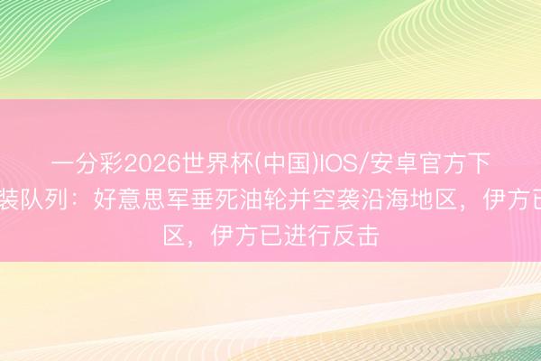 一分彩2026世界杯(中国)IOS/安卓官方下载 伊朗武装队列：好意思军垂死油轮并空袭沿海地区，伊方已进行反击