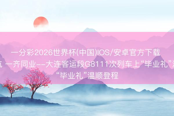 一分彩2026世界杯(中国)IOS/安卓官方下载 逐梦启航 一齐同业--大连客运段G8111次列车上“毕业礼”温顺登程