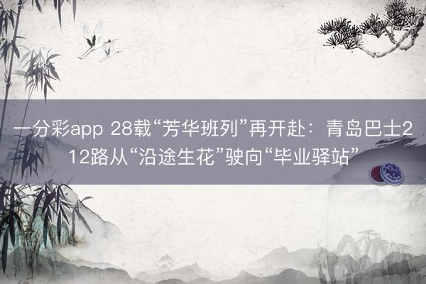 一分彩app 28载“芳华班列”再开赴：青岛巴士212路从“沿途生花”驶向“毕业驿站”