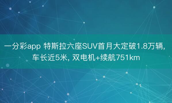 一分彩app 特斯拉六座SUV首月大定破1.8万辆， 车长近5米， 双电机+续航751km