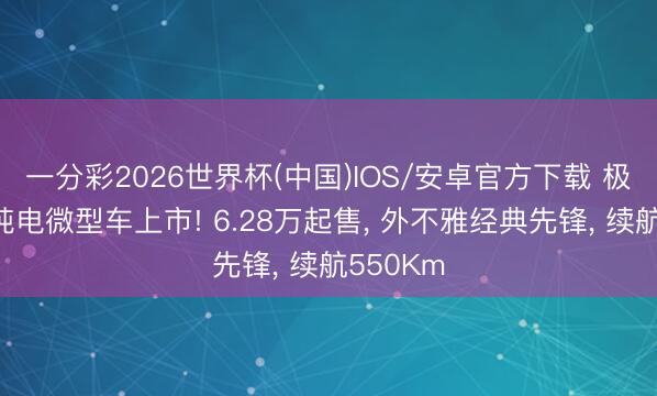 一分彩2026世界杯(中国)IOS/安卓官方下载 极狐全新纯电微型车上市! 6.28万起售， 外不雅经典先锋， 续航550Km
