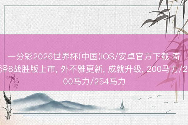 一分彩2026世界杯(中国)IOS/安卓官方下载 奇瑞艾瑞泽8战胜版上市， 外不雅更新， 成就升级， 200马力/254马力