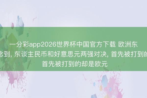 一分彩app2026世界杯中国官方下载 欧洲东谈主没念念到， 东谈主民币和好意思元两强对决， 首先被打到的却是欧元