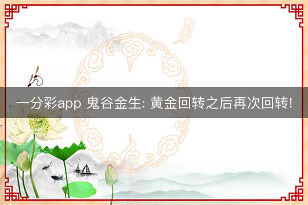 一分彩app 鬼谷金生: 黄金回转之后再次回转!