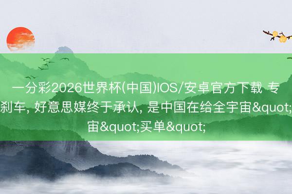 一分彩2026世界杯(中国)IOS/安卓官方下载 专家油价急踩刹车， 好意思媒终于承认， 是中国在给全宇宙"买单"