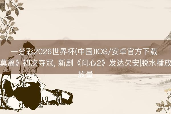 一分彩2026世界杯(中国)IOS/安卓官方下载 《莫离》初次夺冠，<a href=