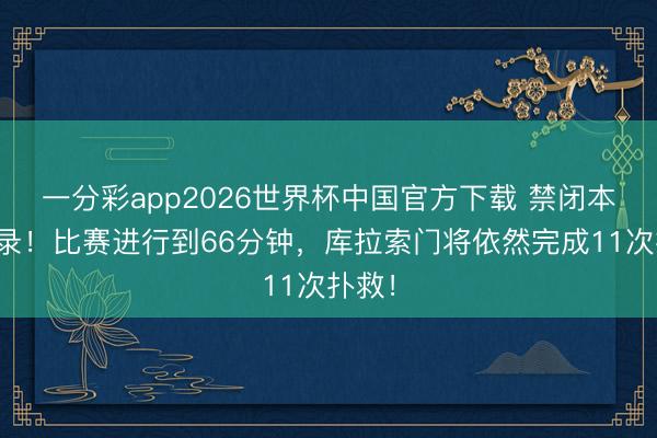 一分彩app2026世界杯中国官方下载 禁闭本届记录！比赛进行到66分钟，库拉索门将依然完成11次扑救！